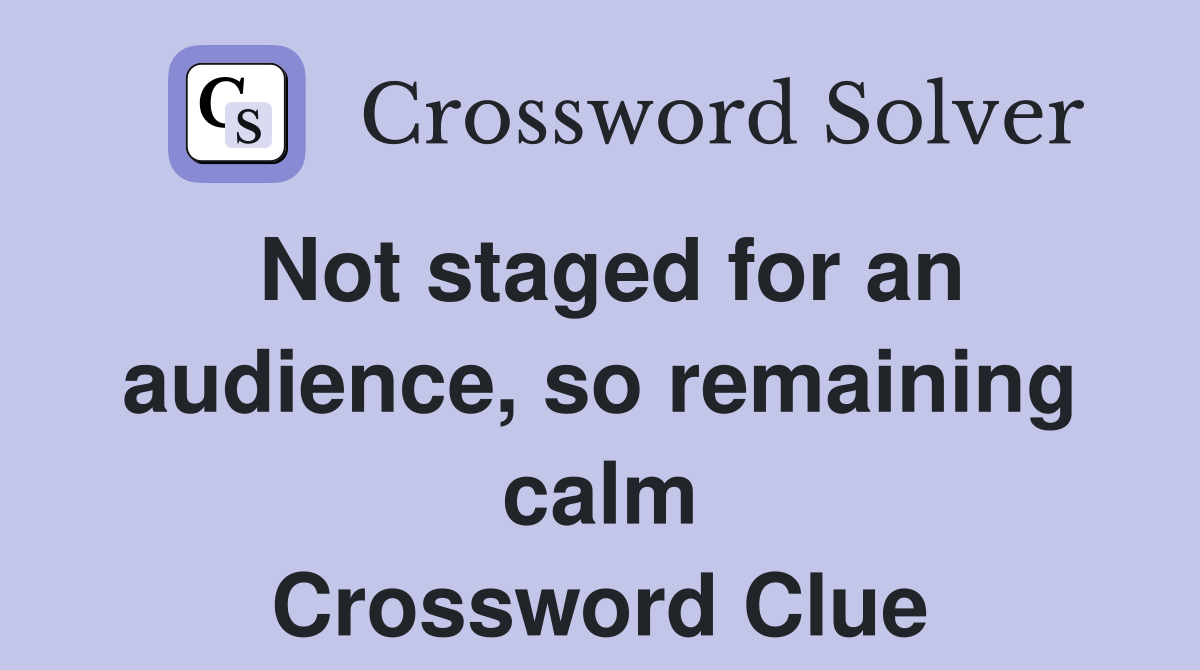 Not staged for an audience, so remaining calm Crossword Clue Answers